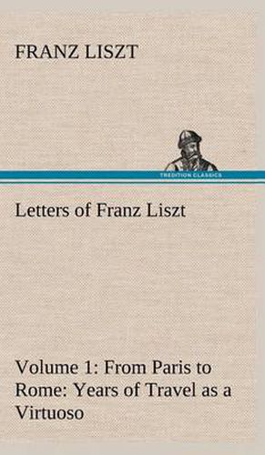 Letters of Franz Liszt -- Volume 1 from Paris to Rome: Years of Travel as a Virtuoso