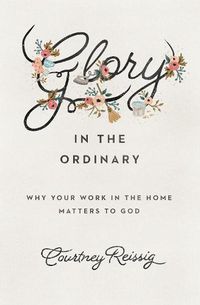 Cover image for Glory in the Ordinary: Why Your Work in the Home Matters to God