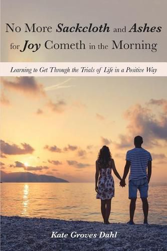 Cover image for No More Sackcloth and Ashes for Joy Cometh in the Morning: Learning to Get Through the Trials of Life in a Positive Way