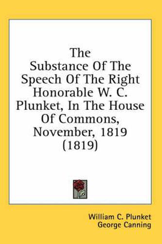 Cover image for The Substance of the Speech of the Right Honorable W. C. Plunket, in the House of Commons, November, 1819 (1819)