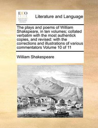 Cover image for The Plays and Poems of William Shakspeare, in Ten Volumes; Collated Verbatim with the Most Authentick Copies, and Revised: With the Corrections and Illustrations of Various Commentators Volume 10 of 11