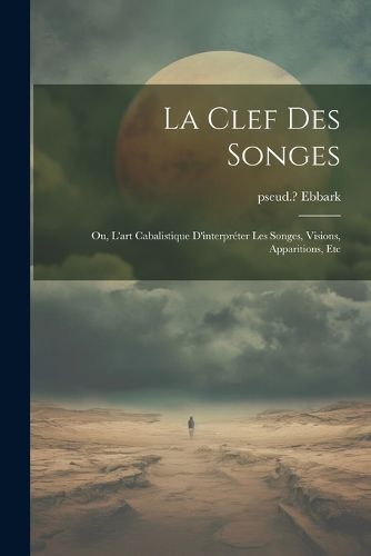 Cover image for La clef des songes; ou, L'art cabalistique d'interpreter les songes, visions, apparitions, etc
