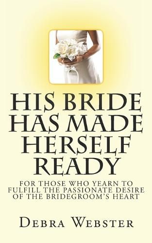 Cover image for His Bride Has Made Herself Ready: For Those Who Yearn To Fulfill The Passionate Desire Of The Bridegroom's Heart