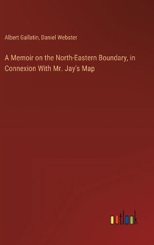 A Memoir on the North-Eastern Boundary, in Connexion With Mr. Jay's Map