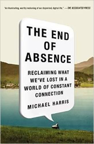 The End of Absence: Reclaiming What We've Lost in a World of Constant Connection