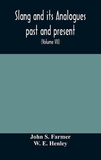 Cover image for Slang and its analogues past and present. A dictionary, historical and comparative of the heterodox speech of all classes of society for more than three hundred years. With synonyms in English, French, German, Italian, etc (Volume VII)