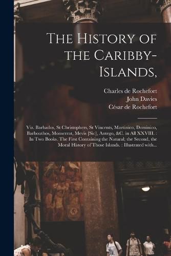 The History of the Caribby-Islands,: Viz. Barbados, St Christophers, St Vincents, Martinico, Dominico, Barbouthos, Monserrat, Mevis [sic], Antego, &c. in All XXVIII.: In Two Books. The First Containing the Natural; the Second, the Moral History Of...