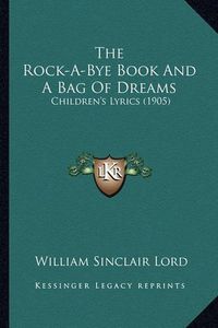 Cover image for The Rock-A-Bye Book and a Bag of Dreams the Rock-A-Bye Book and a Bag of Dreams: Children's Lyrics (1905) Children's Lyrics (1905)