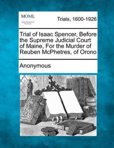 Cover image for Trial of Isaac Spencer, Before the Supreme Judicial Court of Maine, for the Murder of Reuben McPhetres, of Orono