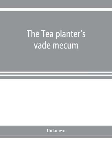 Cover image for The Tea planter's vade mecum: a volume of important articles, correspondence, and information of permanent interest and value regarding tea, tea blight, tea cultivation & manufacture, tea machinery, timbers for boxes and other purposes, with a practi