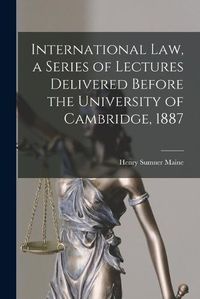 Cover image for International Law, a Series of Lectures Delivered Before the University of Cambridge, 1887