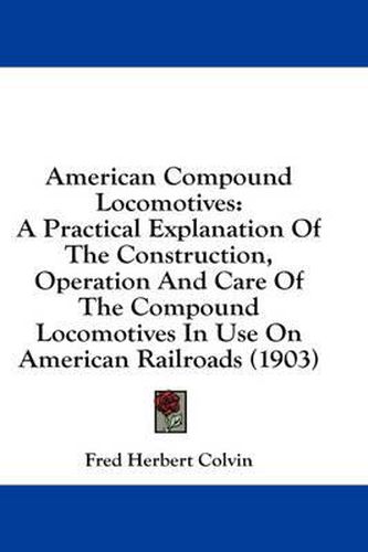 American Compound Locomotives: A Practical Explanation of the Construction, Operation and Care of the Compound Locomotives in Use on American Railroads (1903)