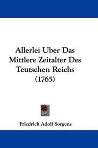 Cover image for Allerlei Uber Das Mittlere Zeitalter Des Teutschen Reichs (1765)