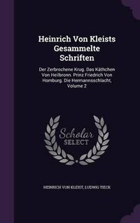 Cover image for Heinrich Von Kleists Gesammelte Schriften: Der Zerbrochene Krug. Das Kathchen Von Heilbronn. Prinz Friedrich Von Homburg. Die Hermannsschlacht, Volume 2