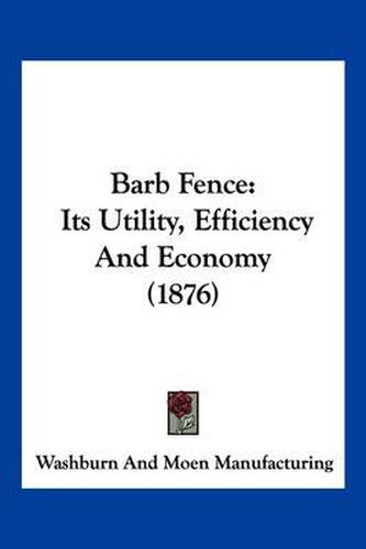 Cover image for Barb Fence: Its Utility, Efficiency and Economy (1876)