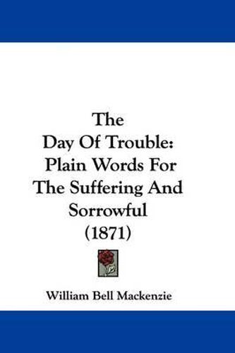 Cover image for The Day Of Trouble: Plain Words For The Suffering And Sorrowful (1871)