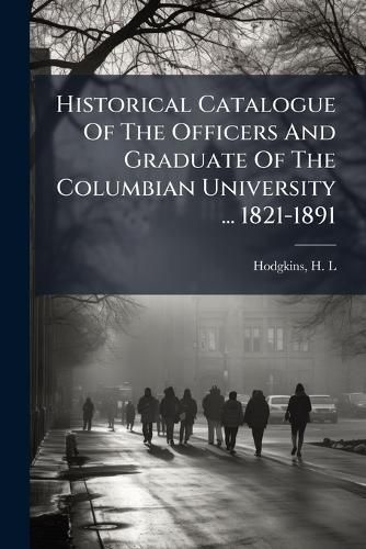Cover image for Historical Catalogue of the Officers and Graduate of the Columbian University ... 1821-1891