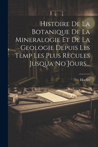 Cover image for Histoire De La Botanique De La Mineralogie Et De La Geologie Depuis Les Temp Les Plus Recules Jusqua No Jours...