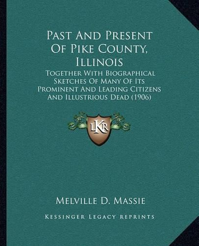 Cover image for Past and Present of Pike County, Illinois: Together with Biographical Sketches of Many of Its Prominent and Leading Citizens and Illustrious Dead (1906)