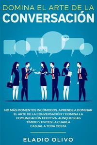 Cover image for Domina el arte de la conversacion: No mas momentos incomodos. Aprende a dominar el arte de la conversacion y domina la comunicacion efectiva. Aunque seas timido y evites la charla casual a toda costa