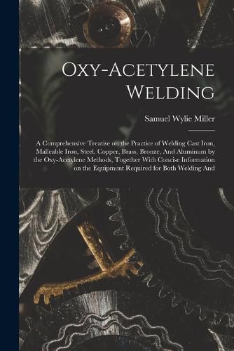 Cover image for Oxy-acetylene Welding; a Comprehensive Treatise on the Practice of Welding Cast Iron, Malleable Iron, Steel, Copper, Brass, Bronze, And Aluminum by the Oxy-acetylene Methods, Together With Concise Information on the Equipment Required for Both Welding And