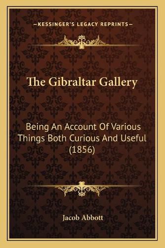 Cover image for The Gibraltar Gallery: Being an Account of Various Things Both Curious and Useful (1856)