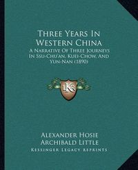 Cover image for Three Years in Western China: A Narrative of Three Journeys in Ssu-Chu'an, Kuei-Chow, and Yun-Nan (1890)