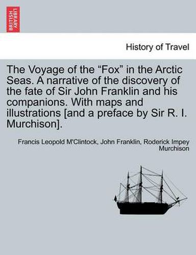 Cover image for The Voyage of the  Fox  in the Arctic Seas. a Narrative of the Discovery of the Fate of Sir John Franklin and His Companions. with Maps and Illustrations [And a Preface by Sir R. I. Murchison].