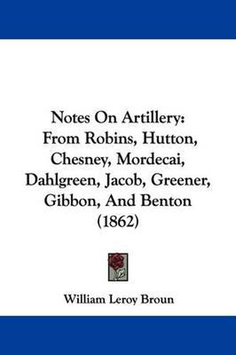 Cover image for Notes On Artillery: From Robins, Hutton, Chesney, Mordecai, Dahlgreen, Jacob, Greener, Gibbon, And Benton (1862)
