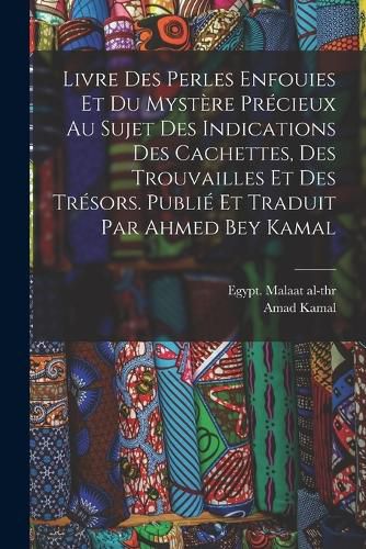 Cover image for Livre des perles enfouies et du mystere precieux au sujet des indications des cachettes, des trouvailles et des tresors. Publie et traduit par Ahmed Bey Kamal