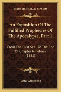 Cover image for An Exposition of the Fulfilled Prophecies of the Apocalypse, Part 1: From the First Seal, to the End of Chapter Nineteen (1851)