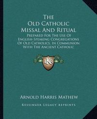 Cover image for The Old Catholic Missal and Ritual: Prepared for the Use of English-Speaking Congregations of Old Catholics, in Communion with the Ancient Catholic Archiepiscopal See of Utrecht (1909)