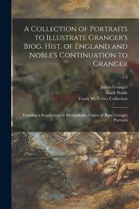 Cover image for A Collection of Portraits to Illustrate Granger's Biog. Hist. of England and Noble's Continuation to Granger: Forming a Supplement to Richardson's Copies of Rare Granger Portraits; 1-2