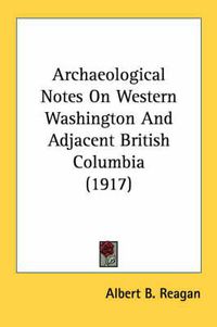 Cover image for Archaeological Notes on Western Washington and Adjacent British Columbia (1917)