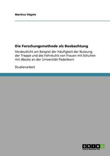 Cover image for Die Forschungsmethode als Beobachtung: Verdeutlicht am Beispiel der Haufigkeit der Nutzung der Treppe und des Fahrstuhls von Frauen mit Schuhen mit Absatz an der Universitat Paderborn