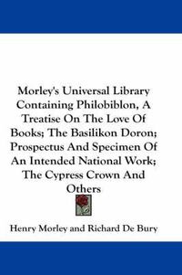 Cover image for Morley's Universal Library Containing Philobiblon, a Treatise on the Love of Books; The Basilikon Doron; Prospectus and Specimen of an Intended National Work; The Cypress Crown and Others