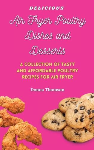 Cover image for Delicious Air Fryer Poultry Dishes and Desserts: A Cooking Guide to Super Tasty, Easy and Affordable Air Fryer Poultry Meals and Desserts