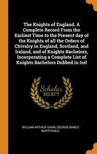 Cover image for The Knights of England. A Complete Record From the Earliest Time to the Present day of the Knights of all the Orders of Chivalry in England, Scotland, and Ireland, and of Knights Bachelors, Incorporating a Complete List of Knights Bachelors Dubbed in Irel