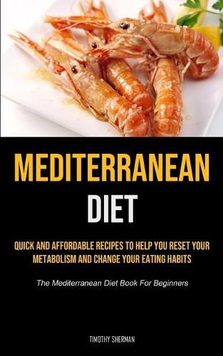 Cover image for Mediterranean Diet: Quick and Affordable Recipes to Help You Reset Your Metabolism and Change Your Eating Habits (The Mediterranean Diet Book For Beginners)