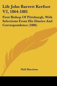 Cover image for Life John Barrett Kerfoot V2, 1864-1881: First Bishop of Pittsburgh, with Selections from His Diaries and Correspondence (1886)