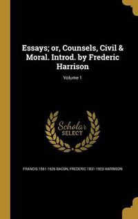 Cover image for Essays; Or, Counsels, Civil & Moral. Introd. by Frederic Harrison; Volume 1