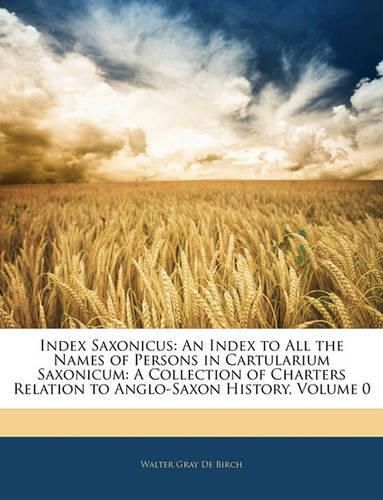 Index Saxonicus: An Index to All the Names of Persons in Cartularium Saxonicum: A Collection of Charters Relation to Anglo-Saxon History, Volume 0