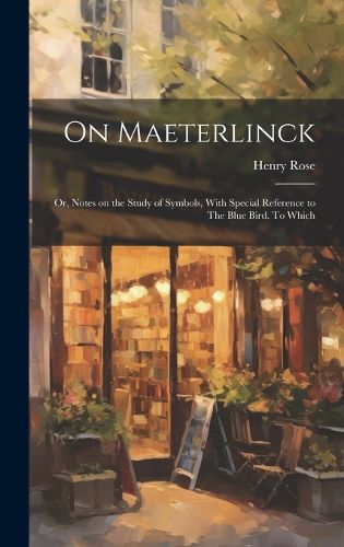 Cover image for On Maeterlinck; or, Notes on the Study of Symbols, With Special Reference to The Blue Bird. To Which