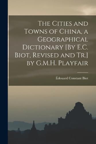 The Cities and Towns of China, a Geographical Dictionary [By E.C. Biot, Revised and Tr.] by G.M.H. Playfair