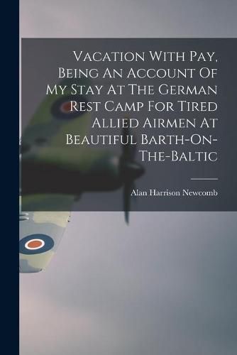 Vacation With Pay, Being An Account Of My Stay At The German Rest Camp For Tired Allied Airmen At Beautiful Barth-On-The-Baltic
