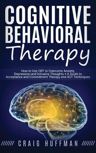 Cover image for Cognitive Behavioral Therapy: How to Use CBT to Overcome Anxiety, Depression and Intrusive Thoughts + A Guide to Acceptance and Commitment Therapy and ACT Techniques