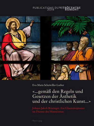 ... Gemaess Den Regeln Und Gesetzen Der Aesthetik Und Der Christlichen Kunst ...: Johann Jakob Roettinger: Ein Glasmalerpionier Im Dienste Des Historismus