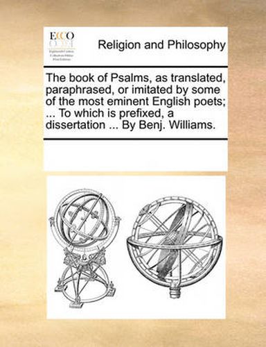 Cover image for The Book of Psalms, as Translated, Paraphrased, or Imitated by Some of the Most Eminent English Poets; ... to Which Is Prefixed, a Dissertation ... by Benj. Williams.