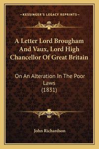 Cover image for A Letter Lord Brougham and Vaux, Lord High Chancellor of Great Britain: On an Alteration in the Poor Laws (1831)