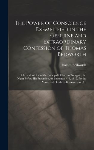 Cover image for The Power of Conscience Exemplified in the Genuine and Extraordinary Confession of Thomas Bedworth